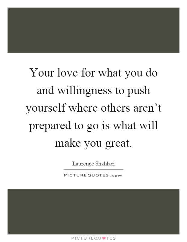 Your love for what you do and willingness to push yourself where others aren't prepared to go is what will make you great Picture Quote #1