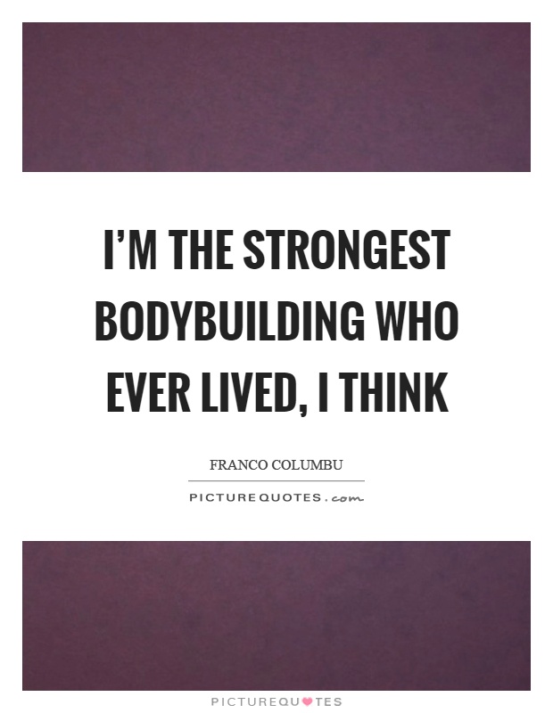 I'm the strongest bodybuilding who ever lived, I think Picture Quote #1