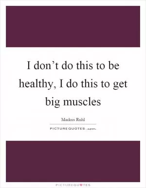 I don’t do this to be healthy, I do this to get big muscles Picture Quote #1