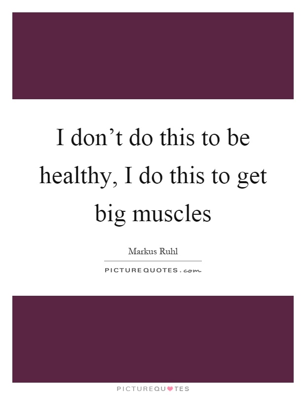 I don't do this to be healthy, I do this to get big muscles Picture Quote #1