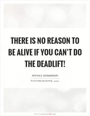 There is no reason to be alive if you can’t do the deadlift! Picture Quote #1