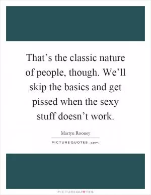 That’s the classic nature of people, though. We’ll skip the basics and get pissed when the sexy stuff doesn’t work Picture Quote #1