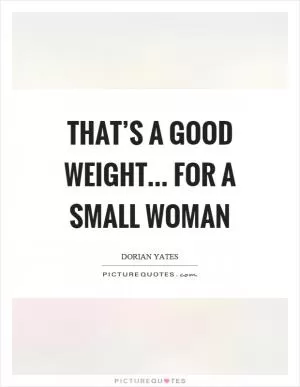 That’s a good weight... for a small woman Picture Quote #1