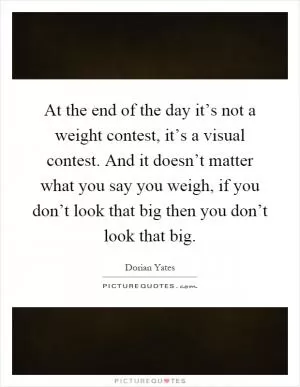 At the end of the day it’s not a weight contest, it’s a visual contest. And it doesn’t matter what you say you weigh, if you don’t look that big then you don’t look that big Picture Quote #1
