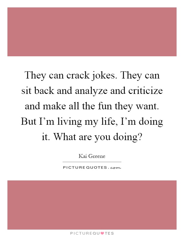 They can crack jokes. They can sit back and analyze and criticize and make all the fun they want. But I'm living my life, I'm doing it. What are you doing? Picture Quote #1