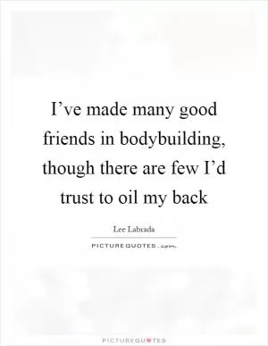 I’ve made many good friends in bodybuilding, though there are few I’d trust to oil my back Picture Quote #1
