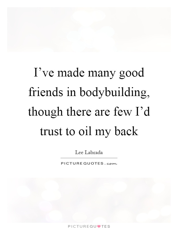 I've made many good friends in bodybuilding, though there are few I'd trust to oil my back Picture Quote #1
