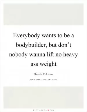 Everybody wants to be a bodybuilder, but don’t nobody wanna lift no heavy ass weight Picture Quote #1