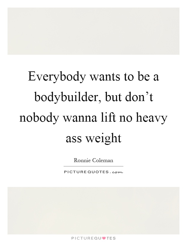 Everybody wants to be a bodybuilder, but don't nobody wanna lift no heavy ass weight Picture Quote #1