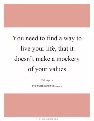 You need to find a way to live your life, that it doesn’t make a mockery of your values Picture Quote #1