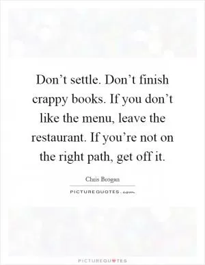 Don’t settle. Don’t finish crappy books. If you don’t like the menu, leave the restaurant. If you’re not on the right path, get off it Picture Quote #1
