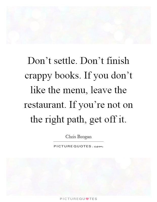 Don't settle. Don't finish crappy books. If you don't like the menu, leave the restaurant. If you're not on the right path, get off it Picture Quote #1
