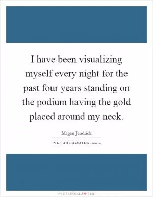 I have been visualizing myself every night for the past four years standing on the podium having the gold placed around my neck Picture Quote #1