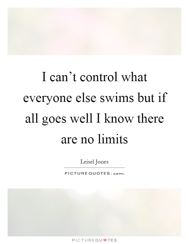 I can't control what everyone else swims but if all goes well I know there are no limits Picture Quote #1