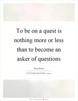 To be on a quest is nothing more or less than to become an asker of questions Picture Quote #1