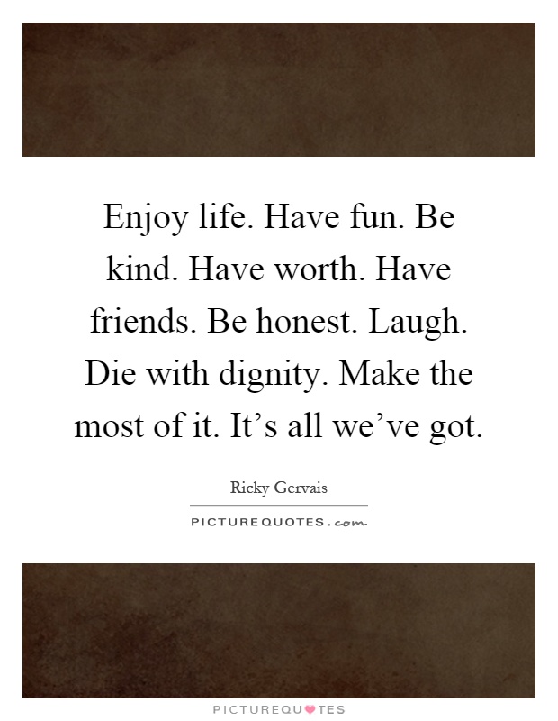 Enjoy life. Have fun. Be kind. Have worth. Have friends. Be honest. Laugh. Die with dignity. Make the most of it. It's all we've got Picture Quote #1