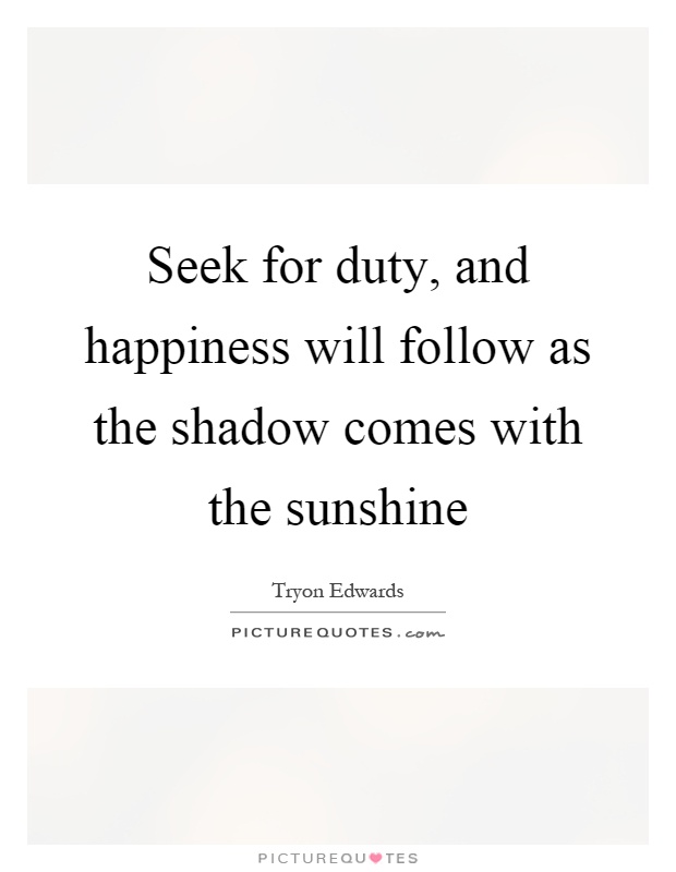 Seek for duty, and happiness will follow as the shadow comes with the sunshine Picture Quote #1