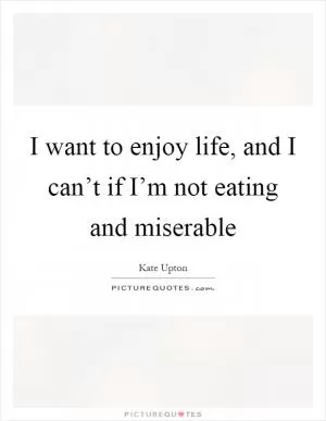 I want to enjoy life, and I can’t if I’m not eating and miserable Picture Quote #1