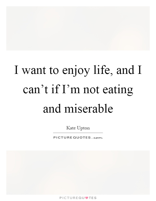 I want to enjoy life, and I can't if I'm not eating and miserable Picture Quote #1