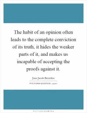 The habit of an opinion often leads to the complete conviction of its truth, it hides the weaker parts of it, and makes us incapable of accepting the proofs against it Picture Quote #1
