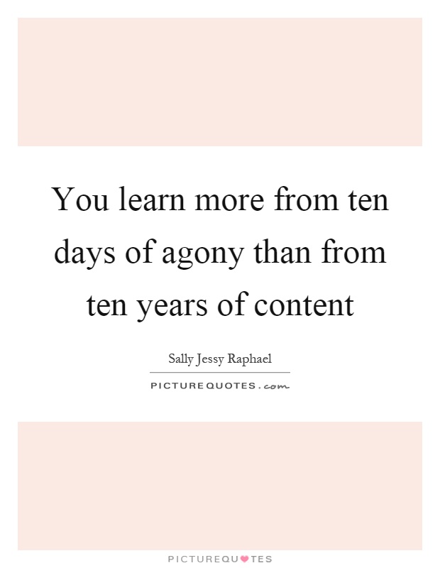 You learn more from ten days of agony than from ten years of content Picture Quote #1