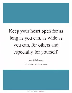 Keep your heart open for as long as you can, as wide as you can, for others and especially for yourself Picture Quote #1
