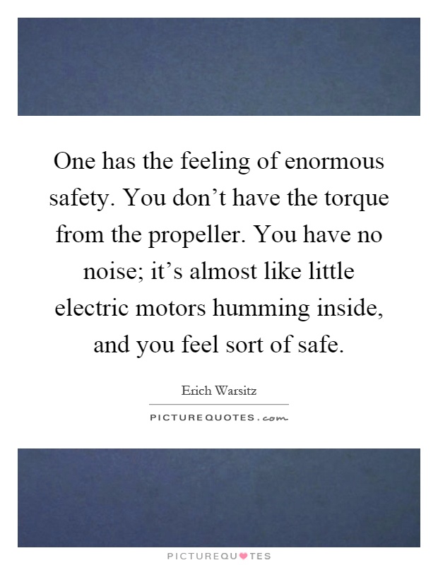 One has the feeling of enormous safety. You don't have the torque from the propeller. You have no noise; it's almost like little electric motors humming inside, and you feel sort of safe Picture Quote #1