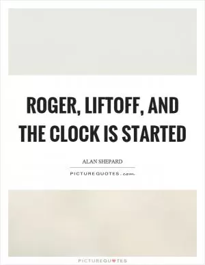 Roger, liftoff, and the clock is started Picture Quote #1