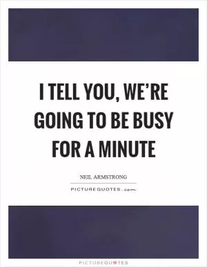 I tell you, we’re going to be busy for a minute Picture Quote #1