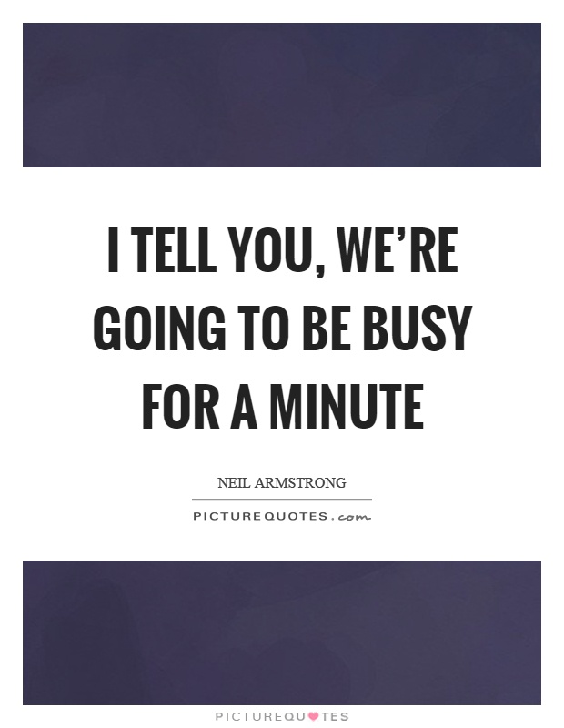 I tell you, we're going to be busy for a minute Picture Quote #1