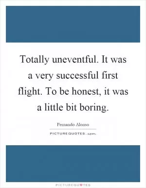 Totally uneventful. It was a very successful first flight. To be honest, it was a little bit boring Picture Quote #1