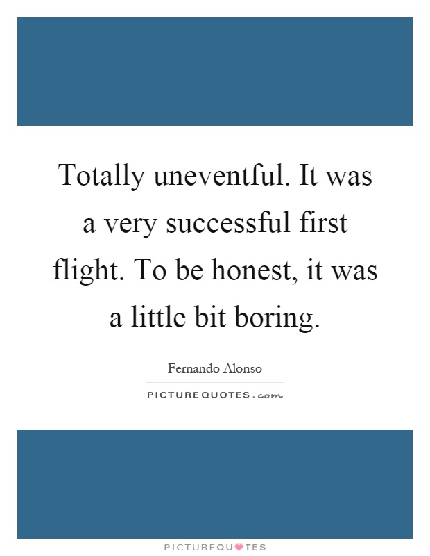 Totally uneventful. It was a very successful first flight. To be honest, it was a little bit boring Picture Quote #1