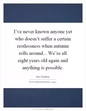 I’ve never known anyone yet who doesn’t suffer a certain restlessness when autumn rolls around... We’re all eight years old again and anything is possible Picture Quote #1