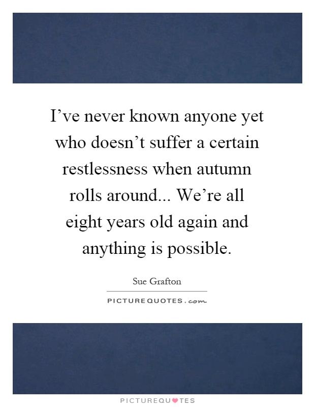 I've never known anyone yet who doesn't suffer a certain restlessness when autumn rolls around... We're all eight years old again and anything is possible Picture Quote #1