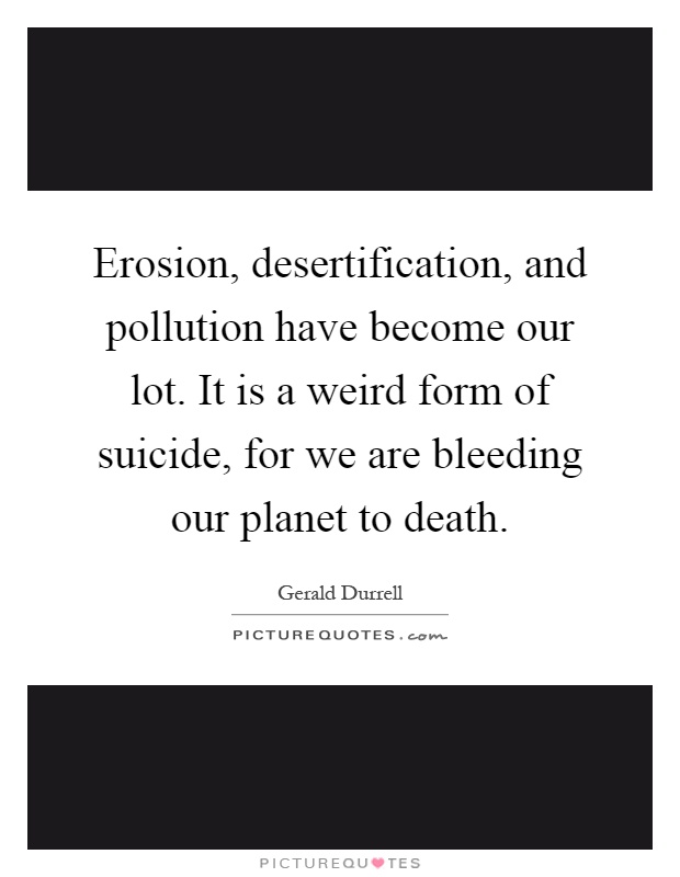 Erosion, desertification, and pollution have become our lot. It is a weird form of suicide, for we are bleeding our planet to death Picture Quote #1