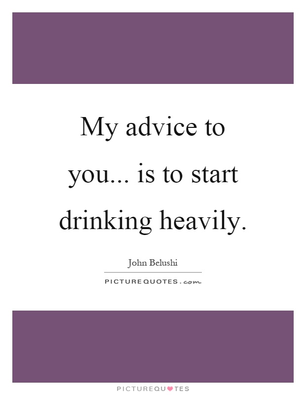 My advice to you... is to start drinking heavily Picture Quote #1