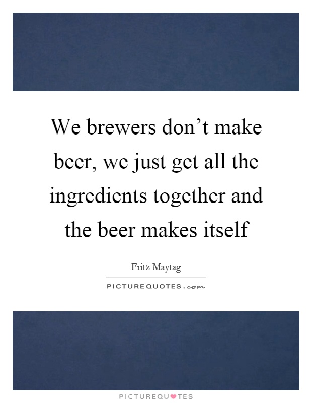 We brewers don't make beer, we just get all the ingredients together and the beer makes itself Picture Quote #1