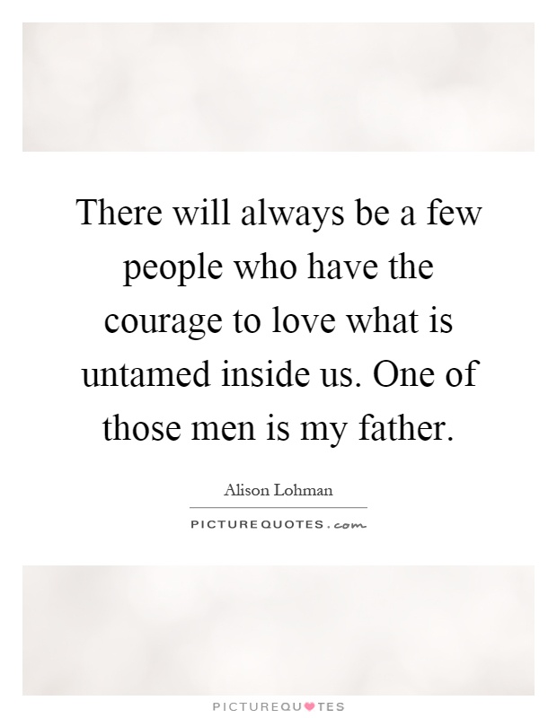 There will always be a few people who have the courage to love what is untamed inside us. One of those men is my father Picture Quote #1