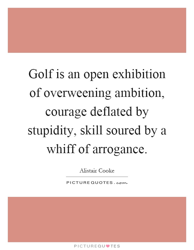 Golf is an open exhibition of overweening ambition, courage deflated by stupidity, skill soured by a whiff of arrogance Picture Quote #1