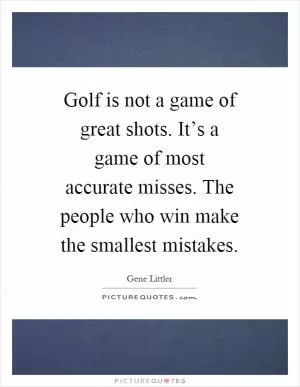 Golf is not a game of great shots. It’s a game of most accurate misses. The people who win make the smallest mistakes Picture Quote #1