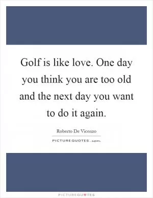 Golf is like love. One day you think you are too old and the next day you want to do it again Picture Quote #1