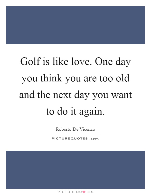Golf is like love. One day you think you are too old and the next day you want to do it again Picture Quote #1