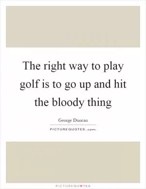 The right way to play golf is to go up and hit the bloody thing Picture Quote #1