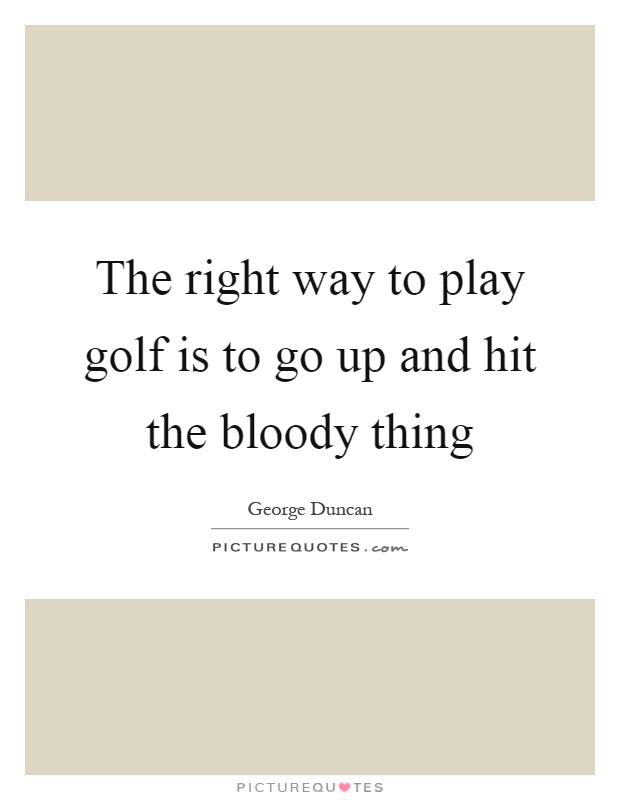 The right way to play golf is to go up and hit the bloody thing Picture Quote #1
