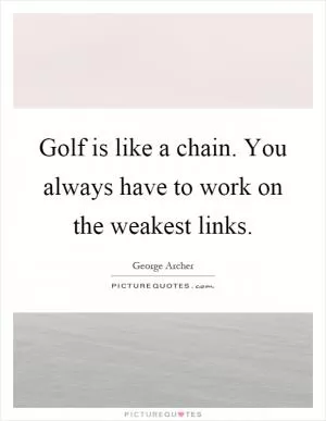 Golf is like a chain. You always have to work on the weakest links Picture Quote #1