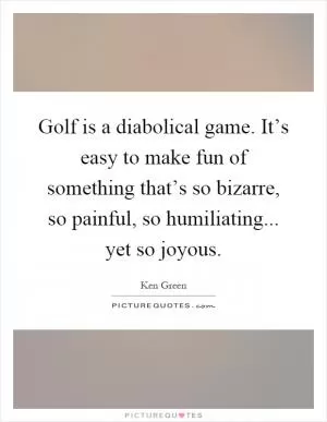 Golf is a diabolical game. It’s easy to make fun of something that’s so bizarre, so painful, so humiliating... yet so joyous Picture Quote #1