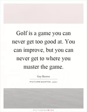Golf is a game you can never get too good at. You can improve, but you can never get to where you master the game Picture Quote #1