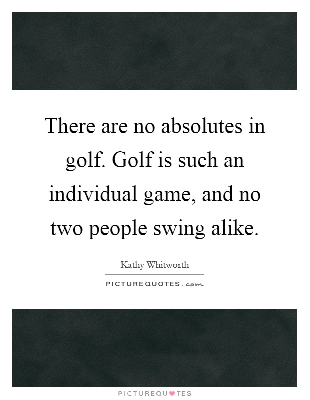 There are no absolutes in golf. Golf is such an individual game, and no two people swing alike Picture Quote #1