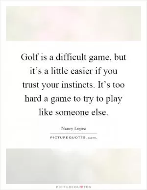 Golf is a difficult game, but it’s a little easier if you trust your instincts. It’s too hard a game to try to play like someone else Picture Quote #1