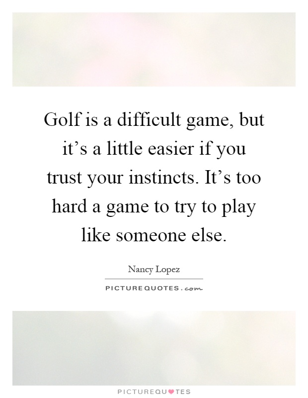 Golf is a difficult game, but it's a little easier if you trust your instincts. It's too hard a game to try to play like someone else Picture Quote #1